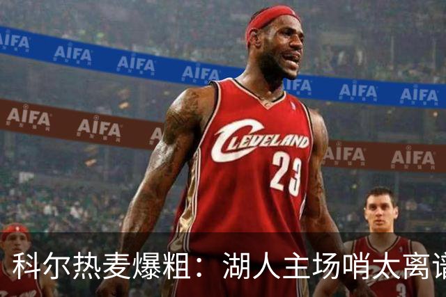 科尔热麦爆粗：湖人主场哨太离谱，换个球馆根本不会吹