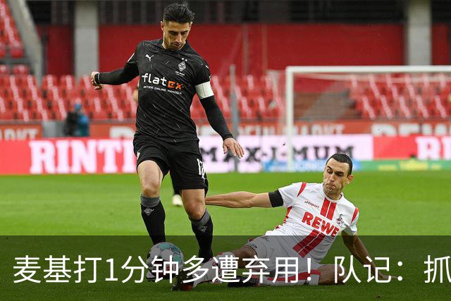 麦基打1分钟多遭弃用！队记：抓紧时间找大外 大古和大王要累死了